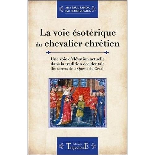 La Voie Ésotérique Du Chevalier Chrétien - Une Voie D'élévation Actuelle Dans La Tradition Occidentale (Les Secrets De La Queste Du Graal)