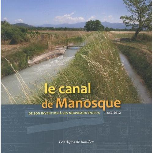 Le Canal De Manosque - De Son Invention À Ses Nouveaux Enjeux (1862-2012)