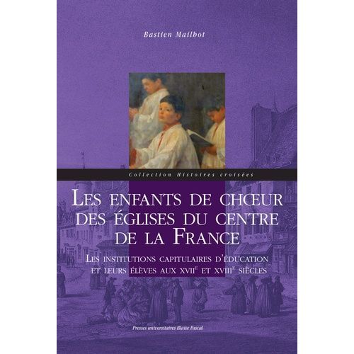 Les Enfants De Choeur Des Églises Du Centre De La France - Les Institutions Capitulaires D'éducation Et Leurs Élèves Aux Xviie Et Xviiie Siècles