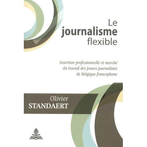 Le Journalisme Flexible - Insertion Professionnelle Et Marché Du Travail Des Jeunes Journalistes De Belgique Francophone