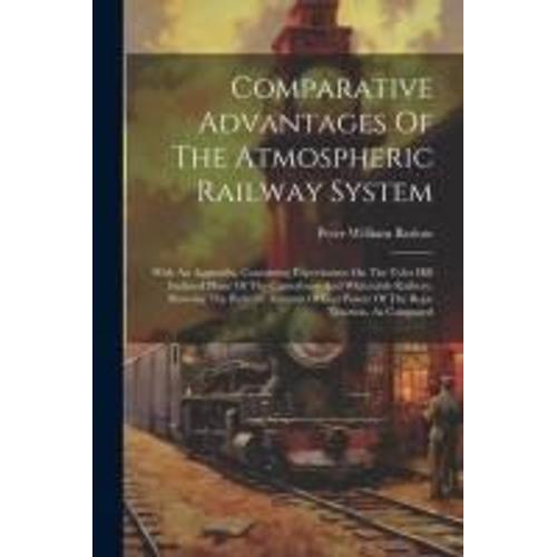 Comparative Advantages Of The Atmospheric Railway System: With An Appendix, Containing Experiments On The Tyler Hill Inclined Plane Of The Canterbury