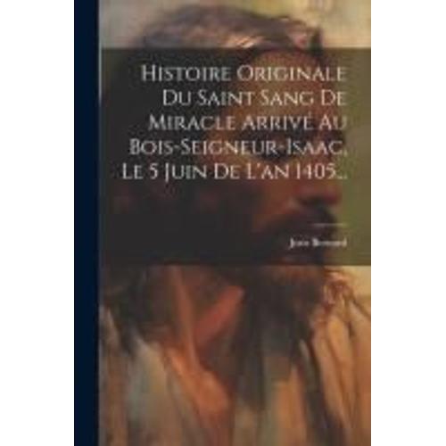 Histoire Originale Du Saint Sang De Miracle Arrivé Au Bois-Seigneur-Isaac, Le 5 Juin De L'an 1405...