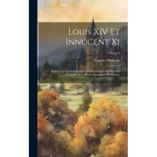 Louis Xiv Et Innocent Xi: D'après Les Correspondances Diplomatiques Inédites Du Ministère Des Affaires Étrangères De France; Volume 4