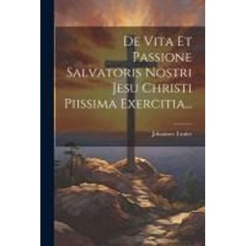 De Vita Et Passione Salvatoris Nostri Jesu Christi Piissima Exercitia...