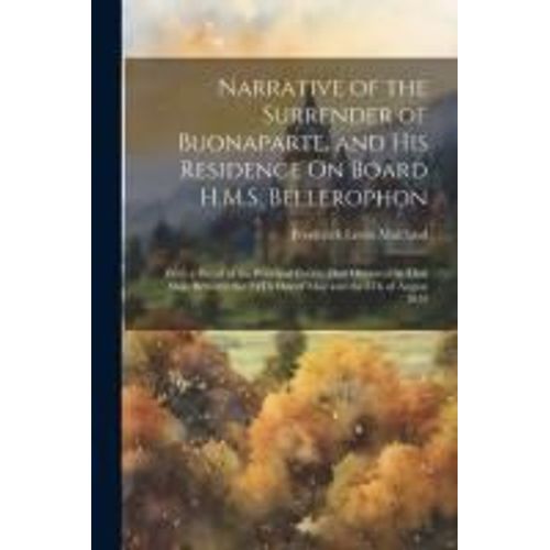 Narrative Of The Surrender Of Buonaparte, And His Residence On Board H.M.S. Bellerophon: With A Detail Of The Principal Events That Occurred In That S