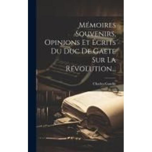 Mémoires Souvenirs, Opinions Et Écrits Du Duc De Gaete Sur La Révolution...