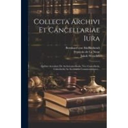 Collecta Archivi Et Cancellariae Iura: Quibus Accedunt De Archricancellariis, Vice Cancellariis, Cancelariis, Ac Secretariis Commentationes...