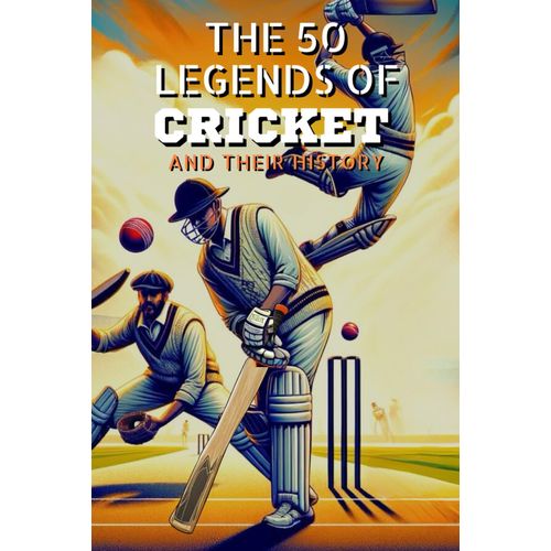 The 50 Legends Of Cricket And Their History (The Top 50 Series)
