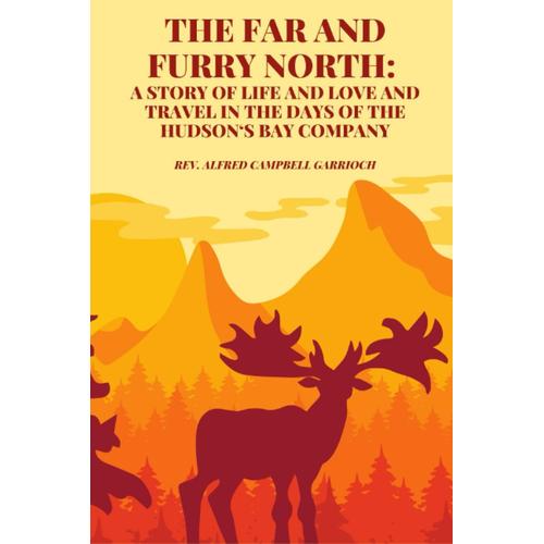 The Far And Furry North: A Story Of Life And Love And Travel In The Days Of The Hudsons Bay Company