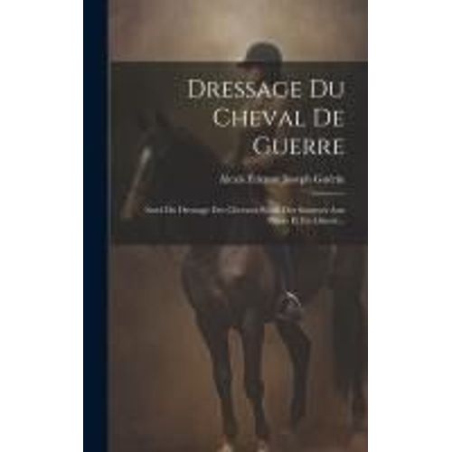 Dressage Du Cheval De Guerre: Suivi Du Dressage Des Chevaux Rétifs Des Sauteurs Aux Piliers Et En Liberté...