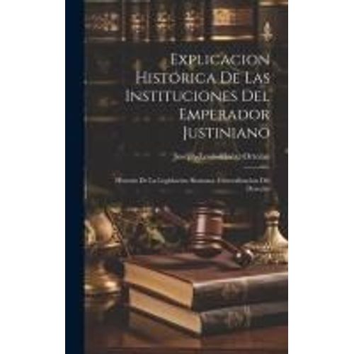 Explicacion Histórica De Las Instituciones Del Emperador Justiniano: Historia De La Legislacion Romana. Generalizacion Del Derecho