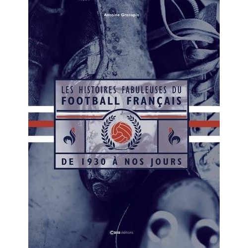 Les Histoires Fabuleuses Du Football Français - De 1930 À Nos Jours