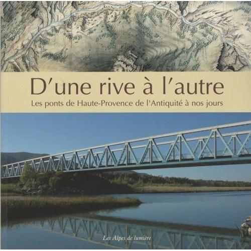 D'une Rive À L'autre - Les Ponts De Haute-Provence De L'antiquité À Nos Jours