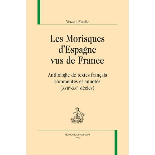Les Morisques D'espagne Vus De France - Anthologie De Textes Français Commentés Et Annotés (Xviie-Xxe Siècles)