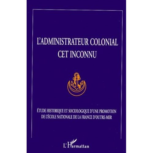 L'administrateur Colonial Cet Inconnu - Etude Historique Et Sociologique D'une Promotion De L'ecole Nationale De La France D'outre-Mer, Réalisée À La Demande Et Avec Le Concours De...