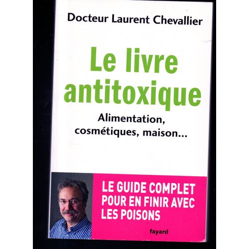 Dr Laurent Chevallier : « Le Livre Antitoxique - Alimentation, Cosmétiques, Maison… » … Éditions Fayard - 10/04/2013 * Broché ** Santé*Guide Antitoxique ** I.S.B.N : 9782213662121