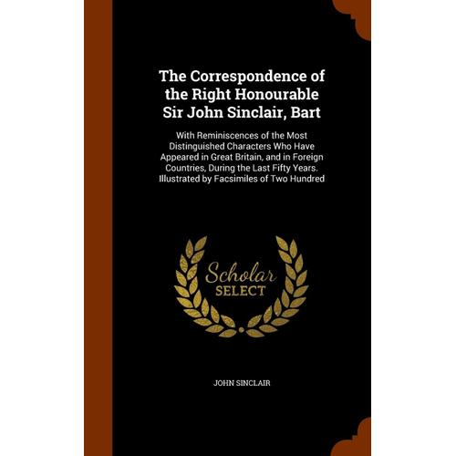 The Correspondence Of The Right Honourable Sir John Sinclair, Bart: With Reminiscences Of The Most Distinguished Characters Who Have Appeared In Great