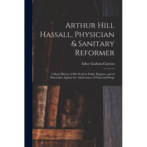 Arthur Hill Hassall, Physician & Sanitary Reformer: A Short History Of His Work In Public Hygiene, And Of Movement Against The Adulteration Of Food An