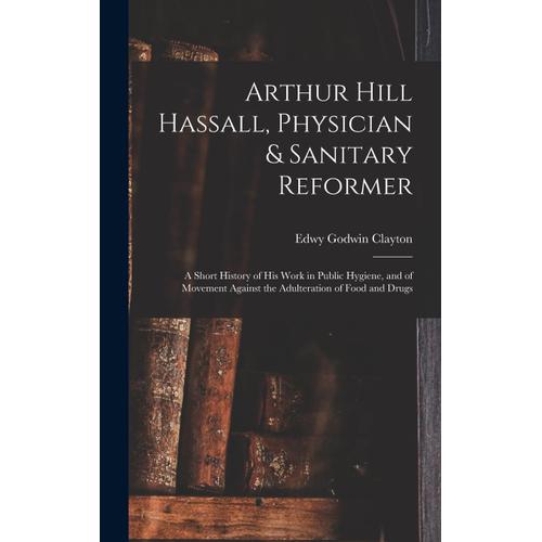 Arthur Hill Hassall, Physician & Sanitary Reformer: A Short History Of His Work In Public Hygiene, And Of Movement Against The Adulteration Of Food An