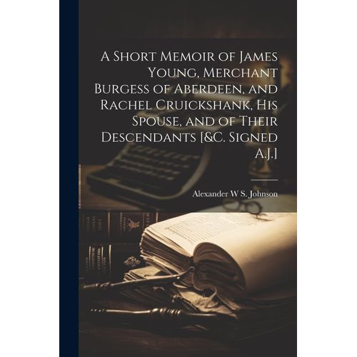 A Short Memoir Of James Young, Merchant Burgess Of Aberdeen, And Rachel Cruickshank, His Spouse, And Of Their Descendants [&c. Signed A.J.]