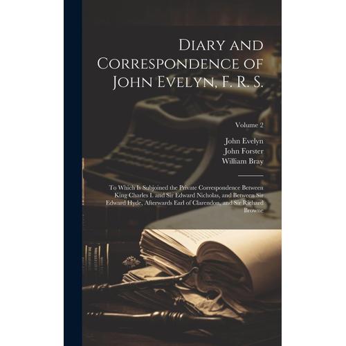 Diary And Correspondence Of John Evelyn, F. R. S.: To Which Is Subjoined The Private Correspondence Between King Charles I. And Sir Edward Nicholas, And Between Sir Edward Hyde, Afterwards Earl Of Cla