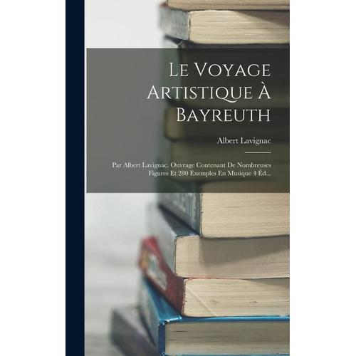 Le Voyage Artistique À Bayreuth: Par Albert Lavignac. Ouvrage Contenant De Nombreuses Figures Et 280 Exemples En Musique 4 Éd...