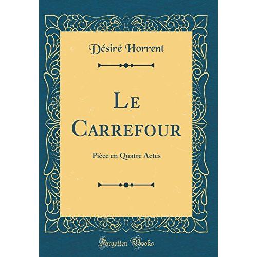 Le Carrefour: Pièce En Quatre Actes (Classic Reprint)