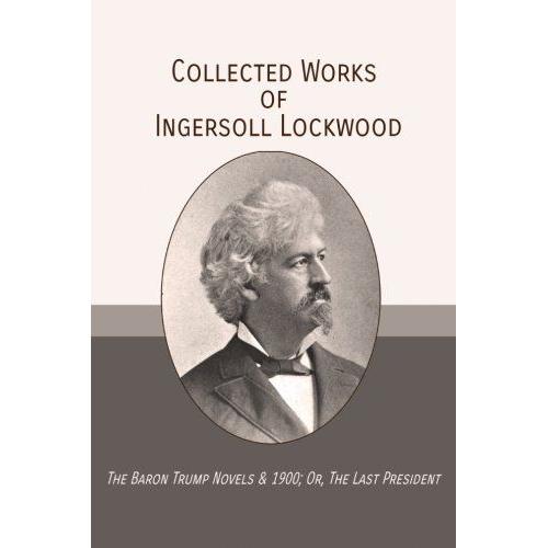 Collected Works Of Ingersoll Lockwood: The Baron Trump Novels & 1900; Or, The Last President