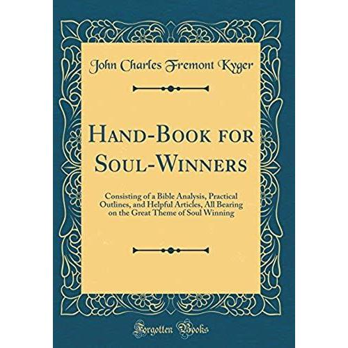 Hand-Book For Soul-Winners: Consisting Of A Bible Analysis, Practical Outlines, And Helpful Articles, All Bearing On The Great Theme Of Soul Winning (Classic Reprint)