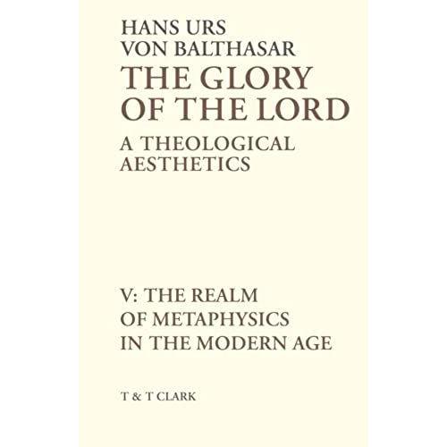 The Glory Of The Lord Vol 5: The Realm Of Metaphysics In The Modern Age: A Theological Aesthetics: The Realm Of Metaphysics In The Modern Age V. 5