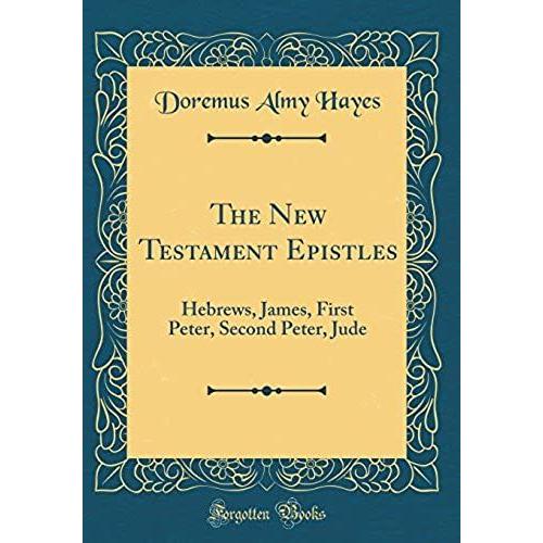 The New Testament Epistles: Hebrews, James, First Peter, Second Peter, Jude (Classic Reprint)