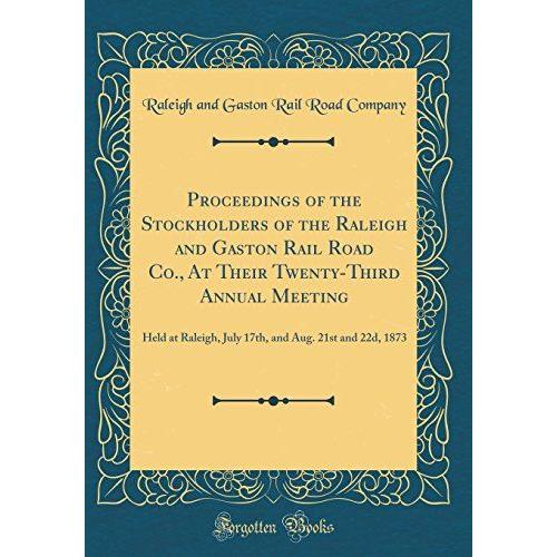 Proceedings Of The Stockholders Of The Raleigh And Gaston Rail Road Co., At Their Twenty-Third Annual Meeting: Held At Raleigh, July 17th, And Aug. 21st And 22d, 1873 (Classic Reprint)