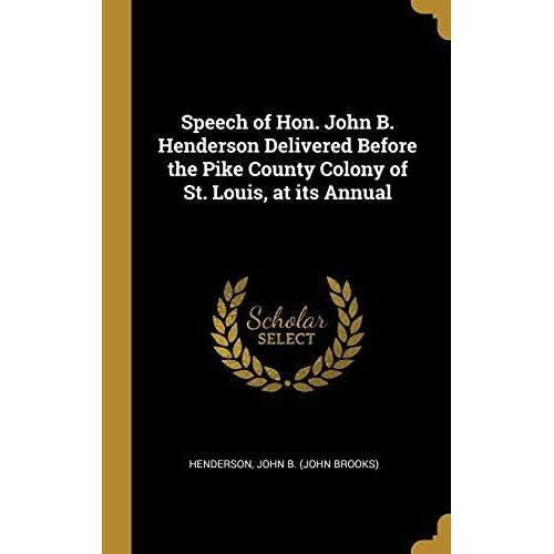 Speech Of Hon. John B. Henderson Delivered Before The Pike County Colony Of St. Louis, At Its Annual