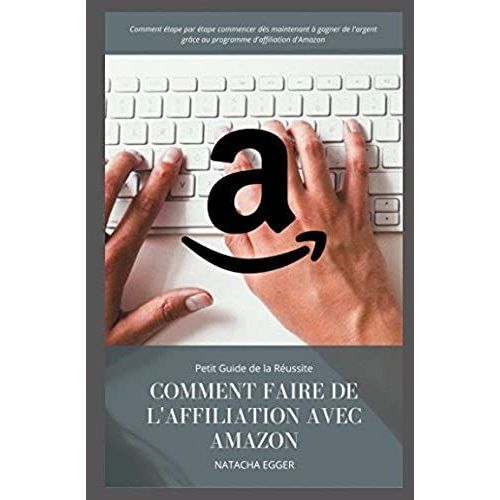 Petit Guide De La Réussite - Comment Faire De L'affiliation Avec Amazon: Comment Étape Par Étape Commencer Dès Maintenant À Gagner De L'argent Grâce Au Programme D'affiliation D'amazon