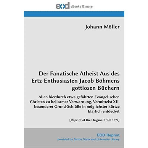 Der Fanatische Atheist Aus Des Ertz-Enthusiasten Jacob Böhmens Gottlosen Büchern: Allen Hierdurch Etwa Gefährten Evangelischen Christen Zu Heilsamer ... Entdecket [Reprint Of The Original From 1679]