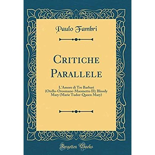 Critiche Parallele: L'amore Di Tre Barbari (Otello-Orosmane-Maometto Ii); Bloody Mary (Marie Tudor-Queen Mary) (Classic Reprint)