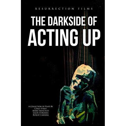 The Darkside Of Acting Up: A Collection Of Plays By Carly Street Mark Francisco Jason D.Morris And Robert Carrera: 1 (Volume One)