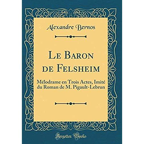 Le Baron De Felsheim: Mélodrame En Trois Actes, Imité Du Roman De M. Pigault-Lebrun (Classic Reprint)