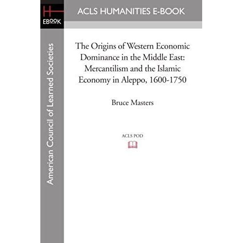 The Origins Of Western Economic Dominance In The Middle East: Mercantilism And The Islamic Economy In Aleppo, 1600-1750 (New York University Studies ... Civilization: Acls History E-Book Project)