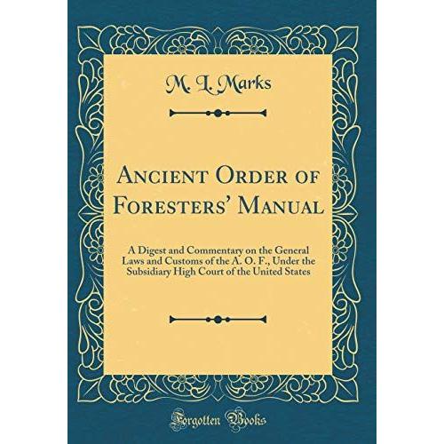 Ancient Order Of Foresters' Manual: A Digest And Commentary On The General Laws And Customs Of The A. O. F., Under The Subsidiary High Court Of The United States (Classic Reprint)