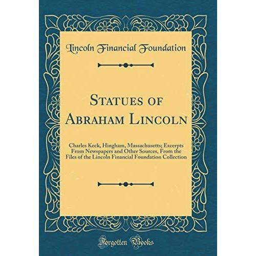 Statues Of Abraham Lincoln: Charles Keck, Hingham, Massachusetts; Excerpts From Newspapers And Other Sources, From The Files Of The Lincoln Financial Foundation Collection (Classic Reprint)
