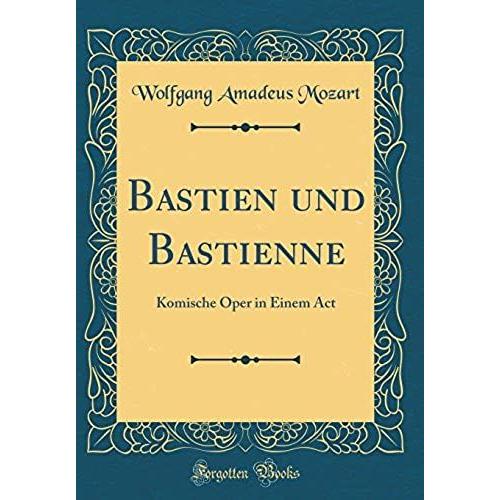 Bastien Und Bastienne: Komische Oper In Einem Act (Classic Reprint)