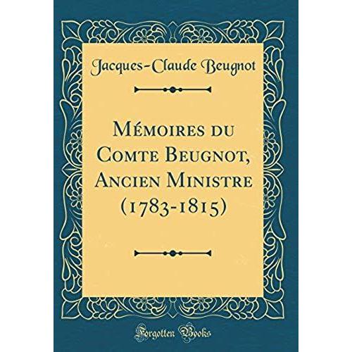 Mémoires Du Comte Beugnot, Ancien Ministre (1783-1815) (Classic Reprint)