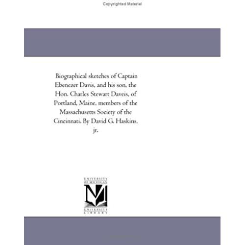 Biographical Sketches Of Captain Ebenezer Davis, And His Son, The Hon. Charles Stewart Daveis, Of Portland, Maine, Members Of The Massachusetts Society Of The Cincinnati. By David G. Haskins, Jr.