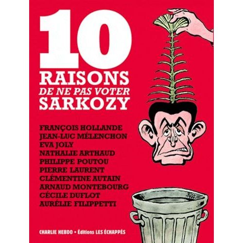 10 Raisons De Ne Pas Voter Sarkozy - François Hollande - Jean-Luc Mélenchon - Eva Joly - Nathalie Arthaud - Philippe Poutou - Pierre Laurent - Clémentine Autain - Arnaud Montebourg - Cécile...