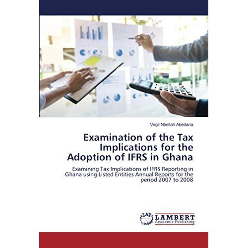 Examination Of The Tax Implications For The Adoption Of Ifrs In Ghana: Examining Tax Implications Of Ifrs Reporting In Ghana Using Listed Entities Annual Reports For The Period 2007 To 2008