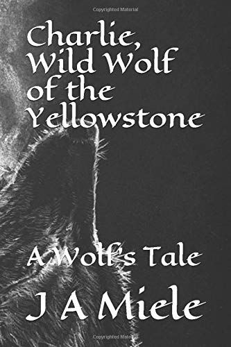 Charlie, Wild Wolf Of The Yellowstone: A Wolf's Tale