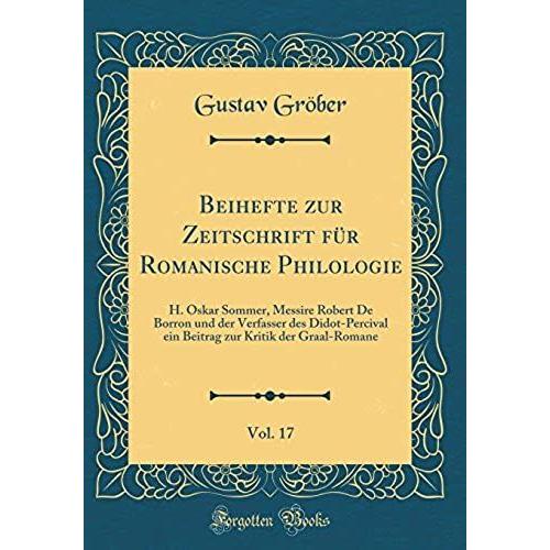 Beihefte Zur Zeitschrift Für Romanische Philologie, Vol. 17: H. Oskar Sommer, Messire Robert De Borron Und Der Verfasser Des Didot-Percival Ein Beitrag Zur Kritik Der Graal-Romane (Classic Reprint)