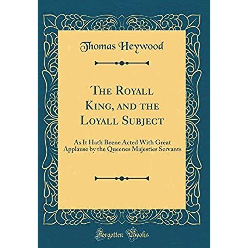 The Royall King, And The Loyall Subject: As It Hath Beene Acted With Great Applause By The Queenes Majesties Servants (Classic Reprint)