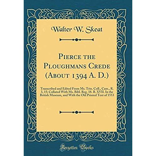 Pierce The Ploughmans Crede (About 1394 A. D.): Transcribed And Edited From Ms. Trin. Coll., Cam., R. 3, 15; Collated With Ms. Bibl. Reg. 18. B. Xvii. ... Old Printed Text Of 1553 (Classic Reprint)